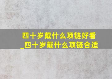 四十岁戴什么项链好看_四十岁戴什么项链合适