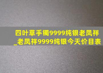 四叶草手镯9999纯银老凤祥_老凤祥9999纯银今天价目表