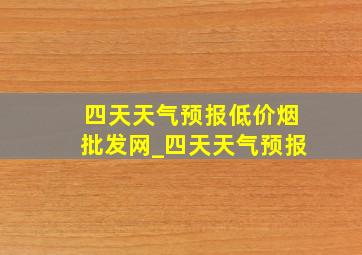 四天天气预报(低价烟批发网)_四天天气预报