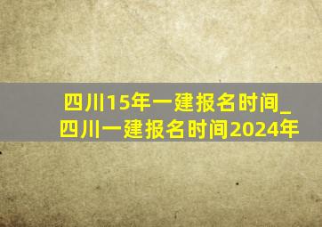 四川15年一建报名时间_四川一建报名时间2024年