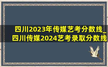 四川2023年传媒艺考分数线_四川传媒2024艺考录取分数线