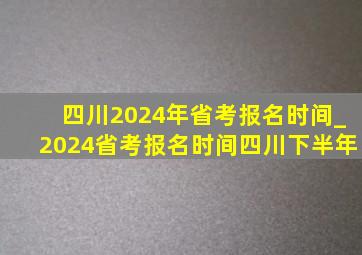 四川2024年省考报名时间_2024省考报名时间四川下半年