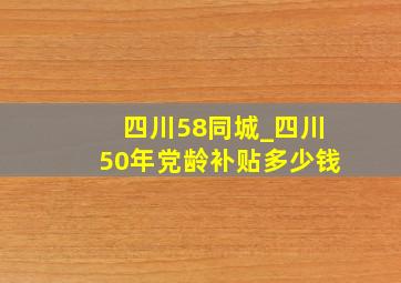 四川58同城_四川50年党龄补贴多少钱