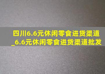 四川6.6元休闲零食进货渠道_6.6元休闲零食进货渠道批发