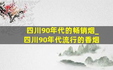 四川90年代的畅销烟_四川90年代流行的香烟