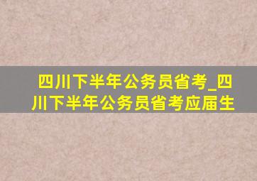 四川下半年公务员省考_四川下半年公务员省考应届生