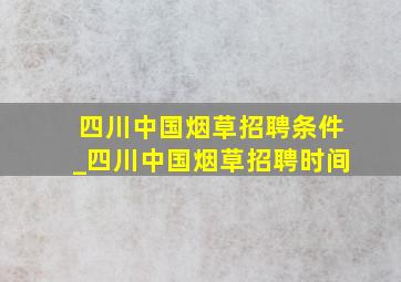 四川中国烟草招聘条件_四川中国烟草招聘时间