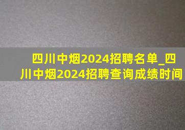 四川中烟2024招聘名单_四川中烟2024招聘查询成绩时间