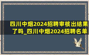 四川中烟2024招聘审核出结果了吗_四川中烟2024招聘名单