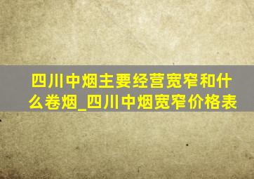 四川中烟主要经营宽窄和什么卷烟_四川中烟宽窄价格表