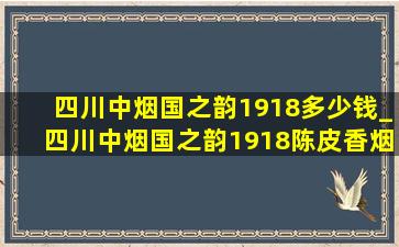 四川中烟国之韵1918多少钱_四川中烟国之韵1918陈皮香烟