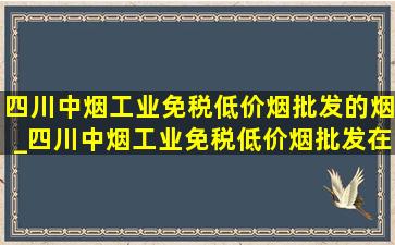 四川中烟工业(免税低价烟批发)的烟_四川中烟工业(免税低价烟批发)在哪里