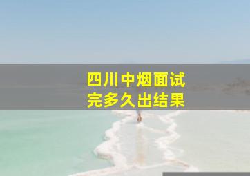 四川中烟面试完多久出结果