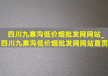 四川九寨沟(低价烟批发网)网站_四川九寨沟(低价烟批发网)网站首页