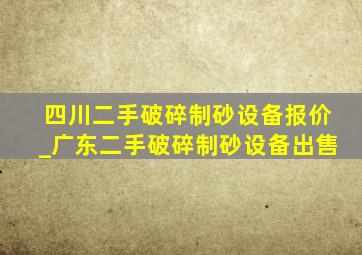 四川二手破碎制砂设备报价_广东二手破碎制砂设备出售