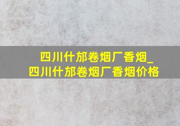 四川什邡卷烟厂香烟_四川什邡卷烟厂香烟价格