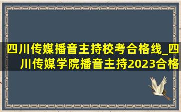 四川传媒播音主持校考合格线_四川传媒学院播音主持2023合格线