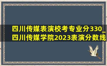 四川传媒表演校考专业分330_四川传媒学院2023表演分数线