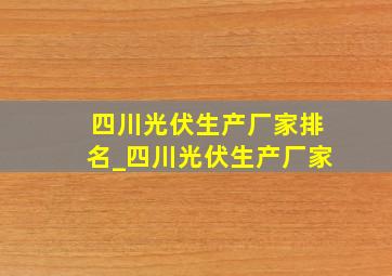 四川光伏生产厂家排名_四川光伏生产厂家