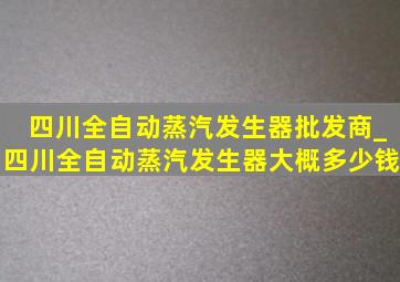 四川全自动蒸汽发生器批发商_四川全自动蒸汽发生器大概多少钱