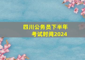 四川公务员下半年考试时间2024