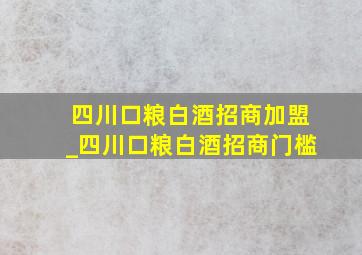 四川口粮白酒招商加盟_四川口粮白酒招商门槛