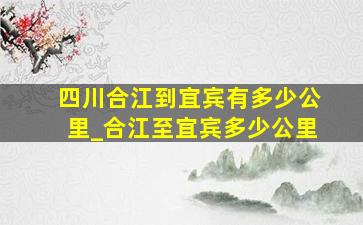 四川合江到宜宾有多少公里_合江至宜宾多少公里