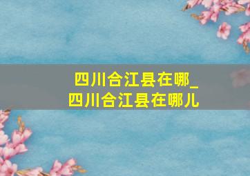 四川合江县在哪_四川合江县在哪儿