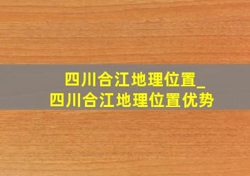 四川合江地理位置_四川合江地理位置优势