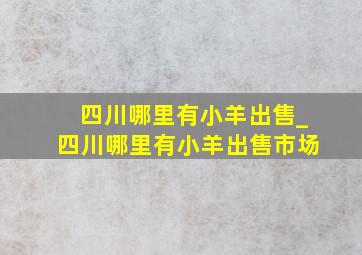 四川哪里有小羊出售_四川哪里有小羊出售市场