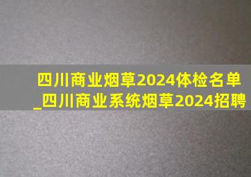 四川商业烟草2024体检名单_四川商业系统烟草2024招聘