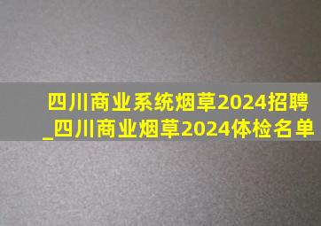 四川商业系统烟草2024招聘_四川商业烟草2024体检名单