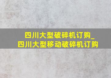 四川大型破碎机订购_四川大型移动破碎机订购