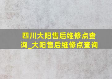 四川大阳售后维修点查询_大阳售后维修点查询