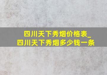 四川天下秀烟价格表_四川天下秀烟多少钱一条