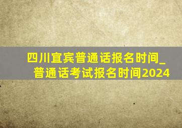 四川宜宾普通话报名时间_普通话考试报名时间2024