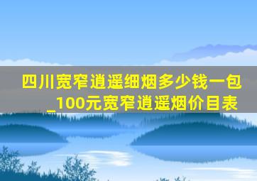 四川宽窄逍遥细烟多少钱一包_100元宽窄逍遥烟价目表