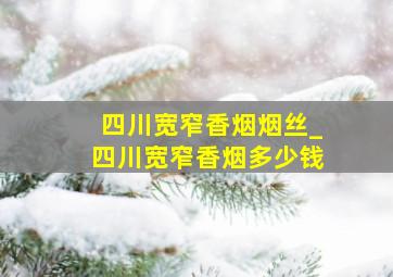 四川宽窄香烟烟丝_四川宽窄香烟多少钱