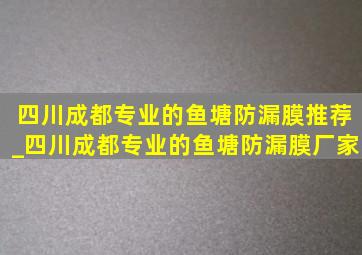 四川成都专业的鱼塘防漏膜推荐_四川成都专业的鱼塘防漏膜厂家