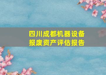 四川成都机器设备报废资产评估报告