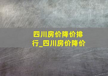 四川房价降价排行_四川房价降价