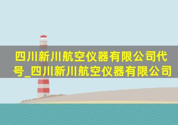 四川新川航空仪器有限公司代号_四川新川航空仪器有限公司