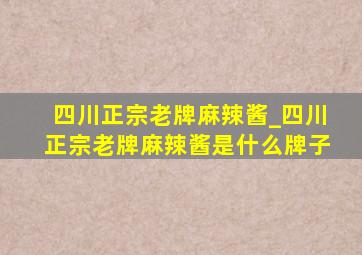 四川正宗老牌麻辣酱_四川正宗老牌麻辣酱是什么牌子