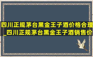 四川正规茅台黑金王子酒价格合理_四川正规茅台黑金王子酒销售价格