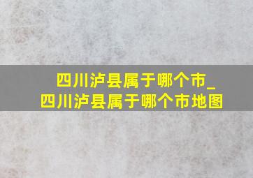 四川泸县属于哪个市_四川泸县属于哪个市地图