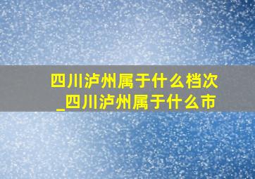 四川泸州属于什么档次_四川泸州属于什么市