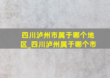 四川泸州市属于哪个地区_四川泸州属于哪个市