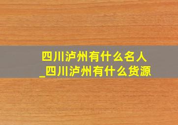 四川泸州有什么名人_四川泸州有什么货源