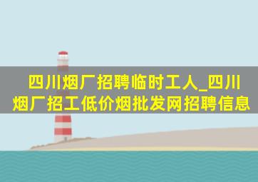 四川烟厂招聘临时工人_四川烟厂招工(低价烟批发网)招聘信息