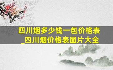 四川烟多少钱一包价格表_四川烟价格表图片大全